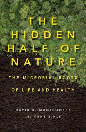 The Hidden Half of Nature: The Microbial Roots of Life and Health by David R. Montgomery