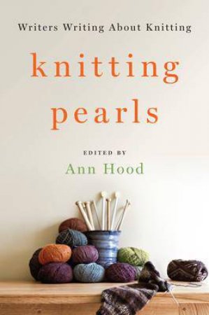 Knitting Pearls Writers Writing About Knitting by Ann Hood