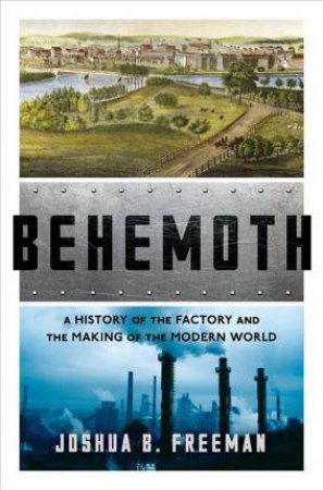 Behemoth: A History Of The Factory And The Making Of The Modern World by Joshua B. Freeman