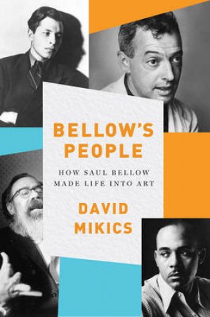 Bellows People: How Saul Bellow Made Life Into Art by David Mikics