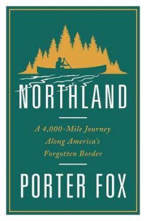 Northland: A 4,000 Mile Journey Along America's Forgotten Border by Porter Fox