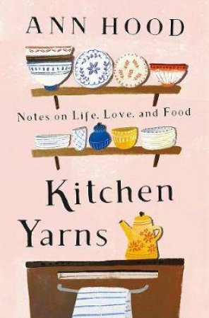 Kitchen Yarns: Notes On Life, Love, And Food by Ann Hood