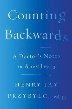 Counting Backwards: A Doctor's Notes On Anesthesia by Henry Jay Przybylo