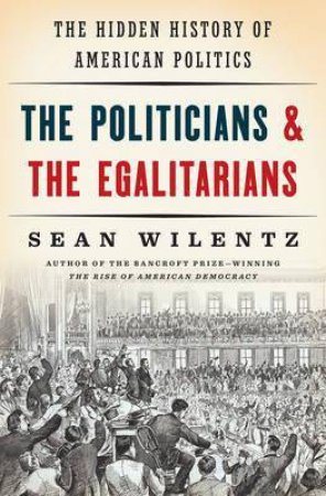 The Politicians And The Egalitarians: The Hidden History Of American Politics by Sean Wilentz