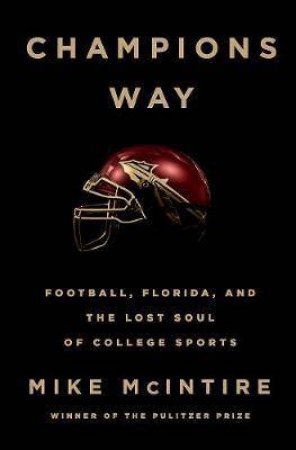 Champions Way Football, Florida, And The Lost Soul Of College Sports by Mike McIntire