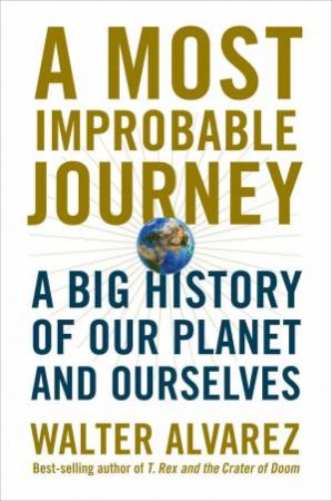 A Most Improbable Journey: A Big History Of Our Planet And Ourselves by Walter Alvarez