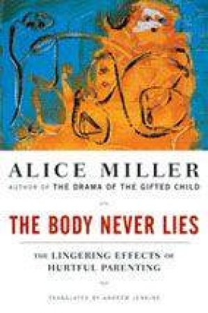 Body Never Lies: The Lingering Effects of Hurtful Parenting by Alice Miller