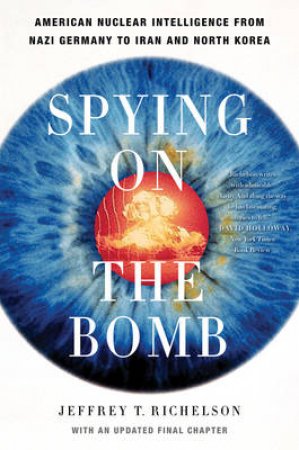 Spying On The Bomb: American Nuclear Intelligence From Nazi Germany To Iran And North Korea by Jeffrey T. Richelson