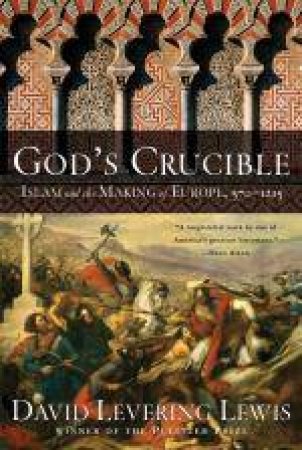 God's Crucible: Islam and the Making of Europe 570-1215 by David Levering Lewis