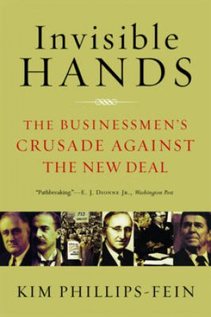 Invisible Hands: The Making of the Conservative Movement From the New Deal to Reagan by Kim Phillips-Fein