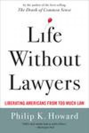 Life Without Lawyers: Liberating Americans From Too Much Law by Philip K Howard