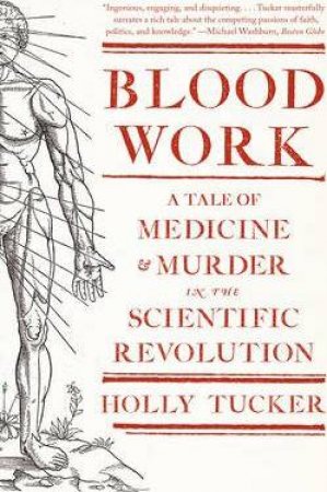 Blood Work: A Tale Of Medicine And Murder In The Scientific Revolution by Holly Tucker