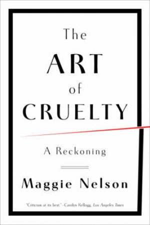 The Art of Cruelty: A Reckoning by Maggie Nelson