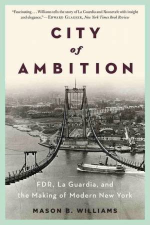 City of Ambition: FDR, Laguardia, and the Making of Modern New York by Mason B. Williams