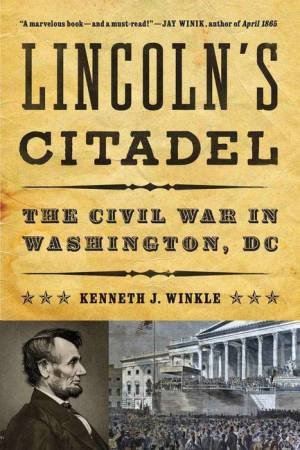 Lincoln's Citadel: The Civil War in Washington, DC by Paul Winkle