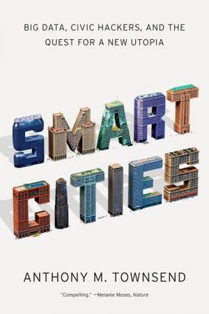 Smart Cities: Big Data, Civic Hackers, and the Quest for a New Utopia by Anthony M. Townsend