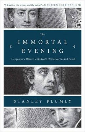 The Immortal Evening: A Legendary Dinner With Keats, Wordsworth, And Lamb by Stanley Plumly