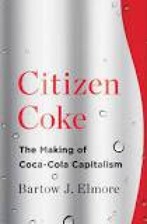 Citizen Coke the Making of Coca-cola Capitalism by Bartow J. Elmore