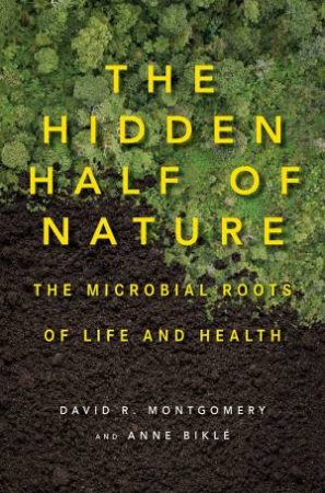 The Hidden Half of Nature the Microbial Roots of Life and Health by David R. Montgomery & Anne Bikle