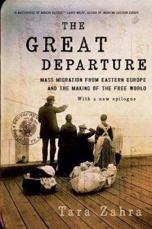 The Great Departure Mass Migration From Eastern Europe And The Making Of The Free World by Tara Zahra