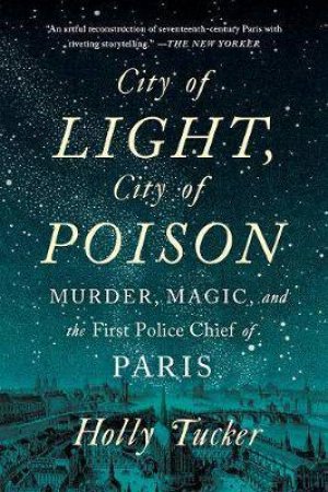 City Of Light, City Of Poison Murder, Magic, And The First Police Chief Of Paris by Holly Tucker