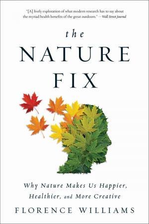 The Nature Fix Why Nature Makes Us Happier, Healthier, and More Creative by Florence Williams