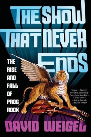 The Show That Never Ends The Rise And Fall Of Prog Rock by David Weigel