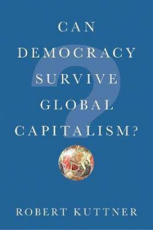 Can Democracy Survive Global Capitalism? by Robert Kuttner