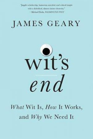 Wit's End: What Wit Is, How It Works, And Why We Need It by James Geary