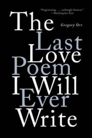 The Last Love Poem I Will Ever Write by Gregory Orr