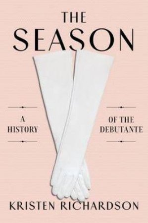 The Season: A Social History Of The Debutante by Kristen Richardson