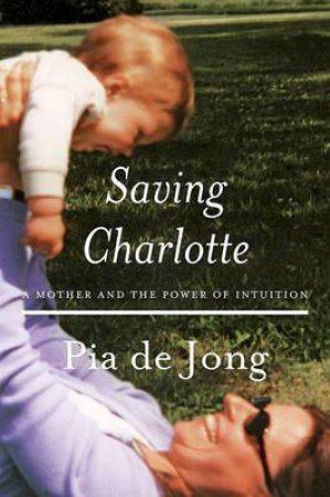 Saving Charlotte: A Mother And The Power Of Intuition by Pia de Jong