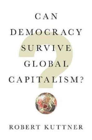 Can Democracy Survive Global Capitalism? by Robert Kuttner