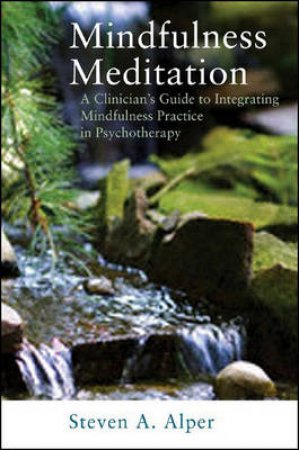 Mindfulness Meditation: A Clinician's Guide to Integrating Mindfulness Practice in Pyschotherapy by Steven Alper