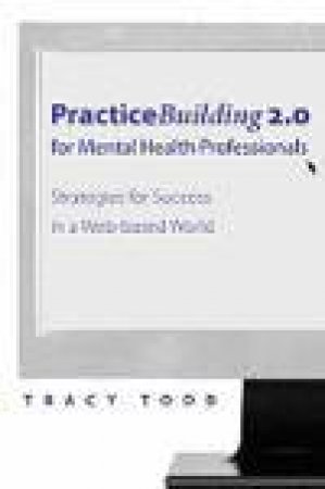 Practice Building 2.0 for Mental Health Professionals: Strategies for Success in a Web-Based World by Tracy Todd