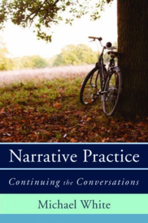 Narrative Practice: Continuing the Conversations by Michael White 