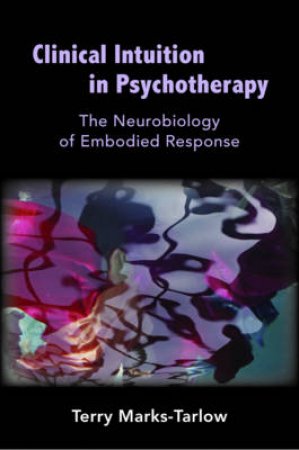 Clinical Intuition in Psychotherapy: The Neurobiology of Embodied Response by Terry Marks-Tarlow