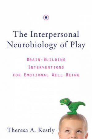 The Interpersonal Neurobiology of Play: Brain-building Interventions for Emotional Well-being by Theresa A. Kestly