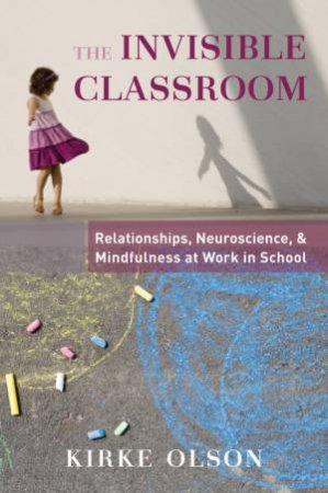 The Invisible Classroom Relationships: Neuroscience & Mindfulness in School by Kirke Olson