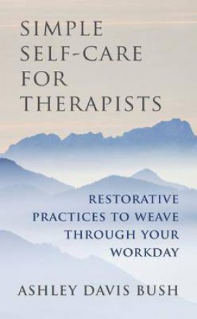 Simple Self-care for Therapists Restorative Practices to Weave Through Your Workday by Ashley Davis Bush