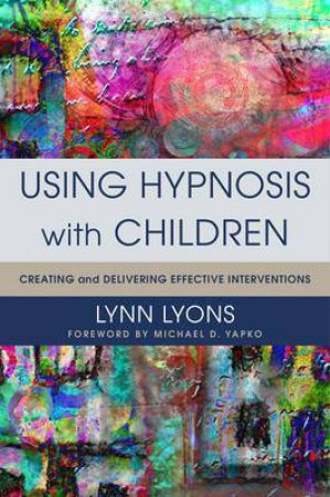 Using Hypnosis with Children: Creating and Delivering Effective Interventions by Lynn Lyons & Michael D. Yapko