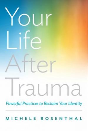 Your Life After Trauma: Powerful Practices to Reclaim Your Identity by Michele Rosenthal