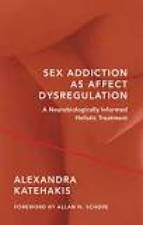 Sex Addiction as Affect Dysregulation a Neurobiologically Informed Holistic Treatment by Alexandra Katehakis