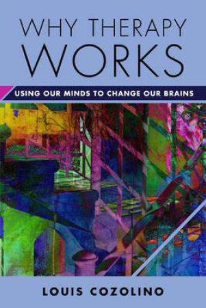 Why Therapy Works Using Our Minds to Change Our Brains by Louis Cozolino