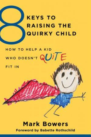 8 Keys to Raising the Quirky Child How to Help a Kid Who Doesn't (Quite) Fit in by Mark Bowers