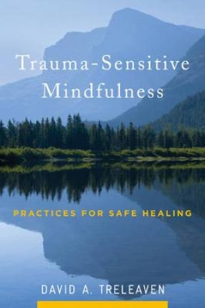 Trauma-sensitive Mindfulness Practices for Safe Healing by David A. Treleaven & Willoughby Britton