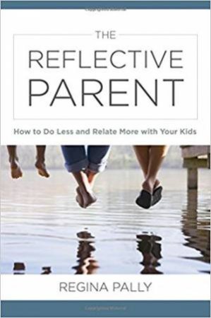 The Reflective Parent How To Do Less And Relate More With Your Kids by Regina Pally