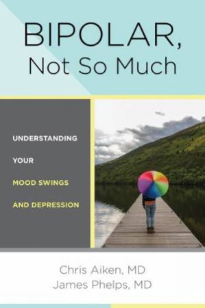 Bipolar, Not So Much Understanding Your Mood Swings and Depression by Chris Aiken & James Phelps