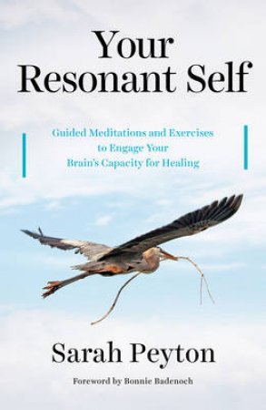 Your Resonant Self: Guided Meditations And Exercises To Engage Your Brain's Capacity for Healing by Sarah Peyton & Bonnie Badenoch