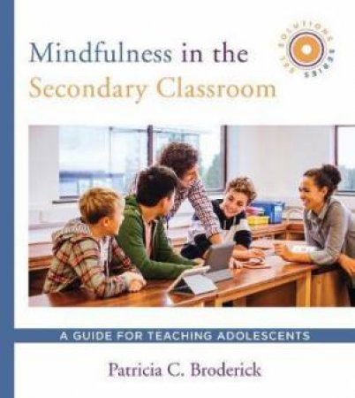 Mindfulness In The Secondary Classroom: A Guide For Teaching Adolescents (SEL Solutions Series) by Patricia C. Broderick